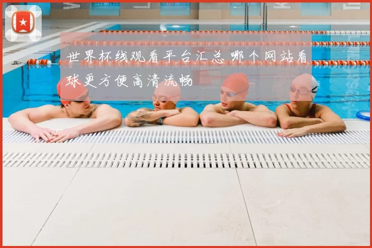 世界杯线观看平台汇总 哪个网站看球更方便高清流畅