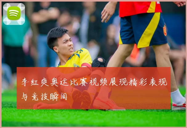 李红爽奥运比赛视频展现精彩表现与竞技瞬间