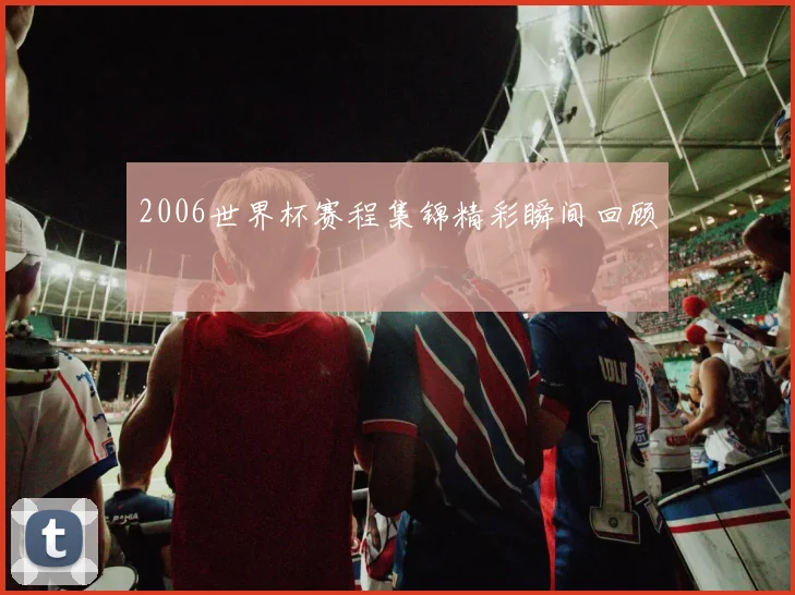 2006世界杯赛程集锦精彩瞬间回顾