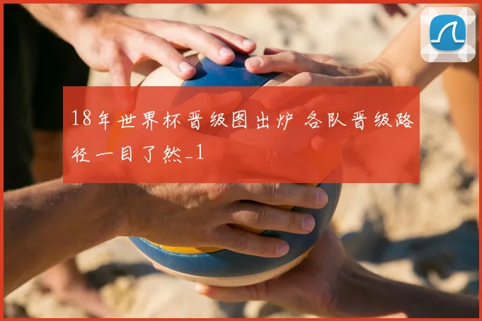 18年世界杯晋级图出炉 各队晋级路径一目了然_1