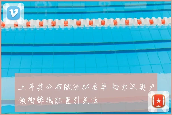 土耳其公布欧洲杯名单 恰尔汉奥卢领衔锋线配置引关注
