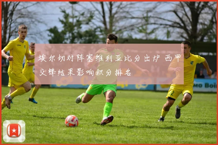 埃尔切对阵塞维利亚比分出炉 西甲交锋结果影响积分排名