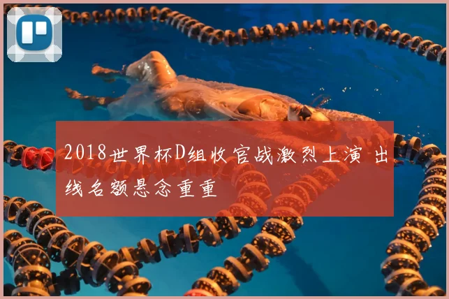 2018世界杯D组收官战激烈上演 出线名额悬念重重