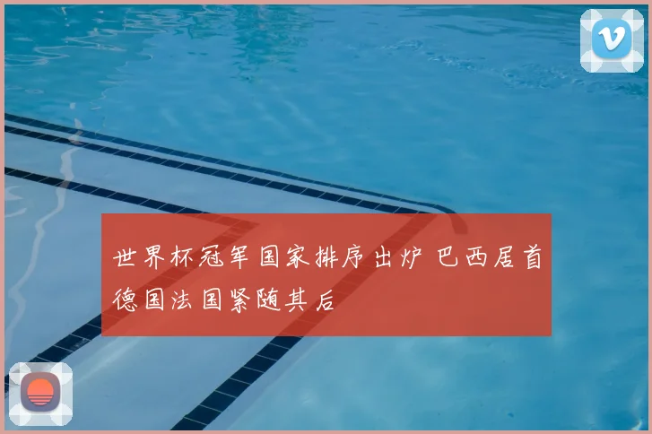世界杯冠军国家排序出炉 巴西居首德国法国紧随其后