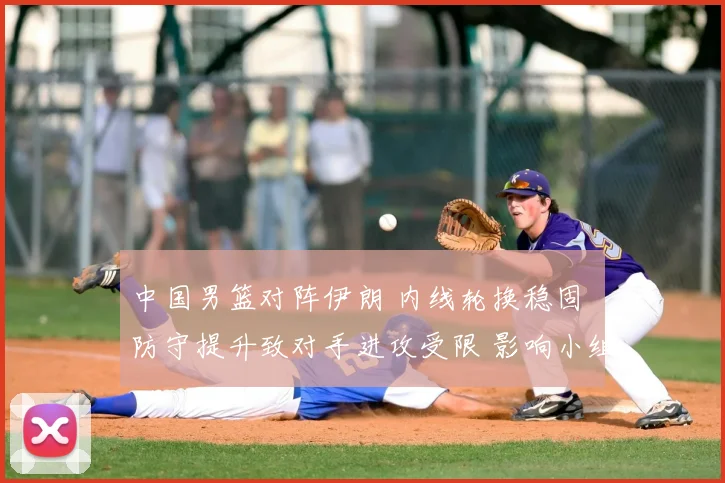 中国男篮对阵伊朗 内线轮换稳固 防守提升致对手进攻受限 影响小组出线