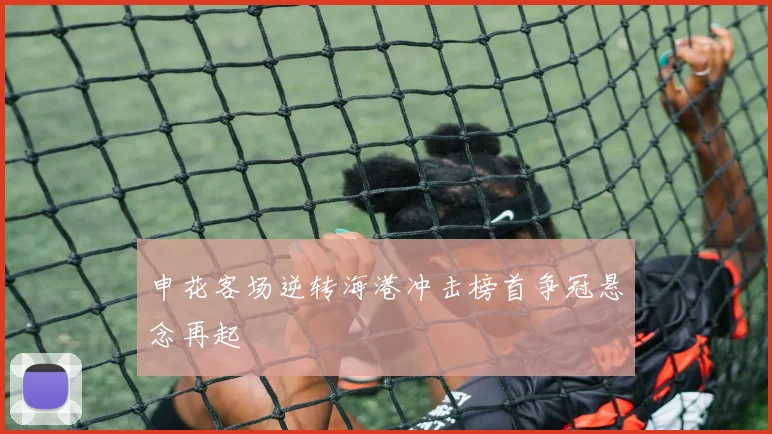 申花客场逆转海港冲击榜首争冠悬念再起
