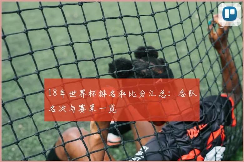 18年世界杯排名和比分汇总:各队名次与赛果一览