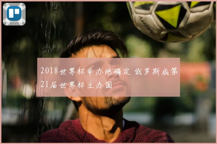 2018世界杯举办地确定 俄罗斯成第21届世界杯主办国