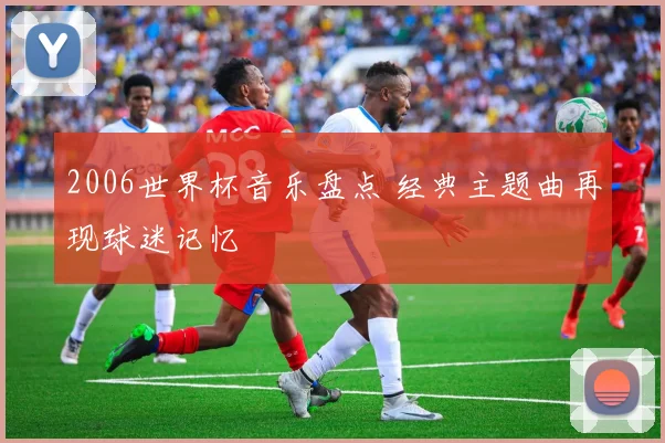 2006世界杯音乐盘点 经典主题曲再现球迷记忆